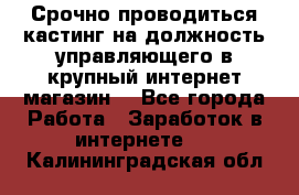 Срочно проводиться кастинг на должность управляющего в крупный интернет-магазин. - Все города Работа » Заработок в интернете   . Калининградская обл.